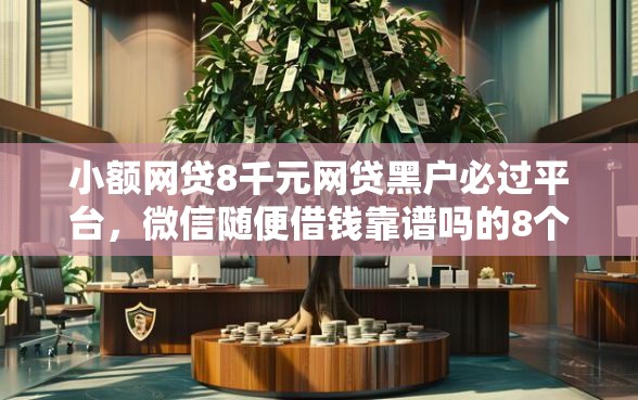 小额网贷8千元网贷黑户必过平台，微信随便借钱靠谱吗的8个平台介绍