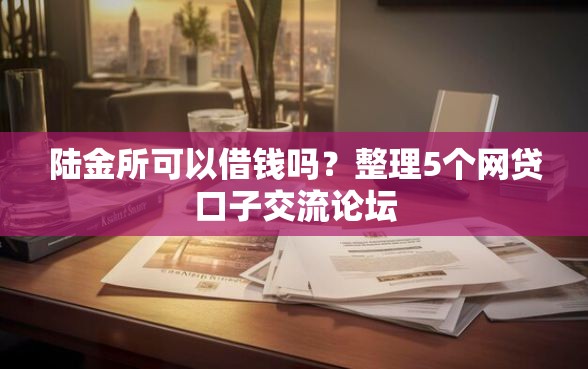 陆金所可以借钱吗？整理5个网贷口子交流论坛