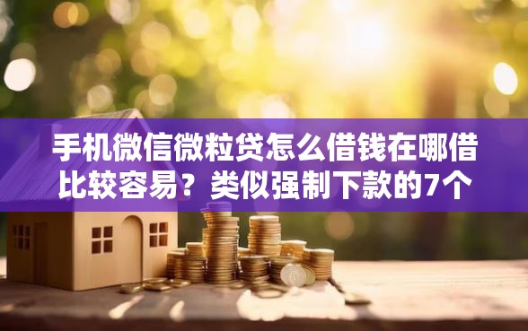 手机微信微粒贷怎么借钱在哪借比较容易？类似强制下款的7个口子参考