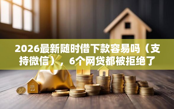 2026最新随时借下款容易吗（支持微信），6个网贷都被拒绝了还有什么口子无私分享