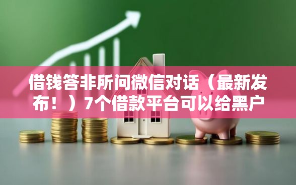 借钱答非所问微信对话（最新发布！）7个借款平台可以给黑户当前有逾期的借款一万