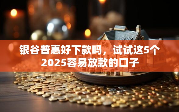 银谷普惠好下款吗，试试这5个2025容易放款的口子