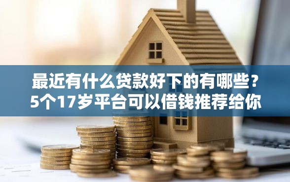 最近有什么贷款好下的有哪些？5个17岁平台可以借钱推荐给你
