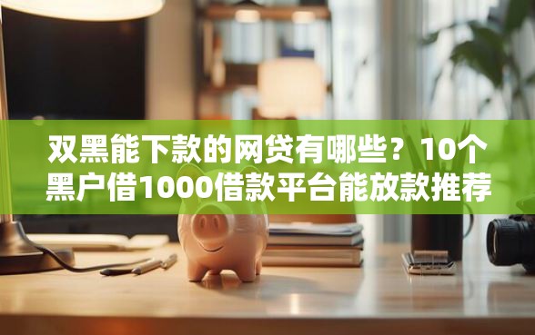 双黑能下款的网贷有哪些？10个黑户借1000借款平台能放款推荐给你
