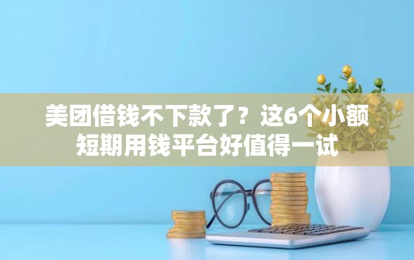 美团借钱不下款了？这6个小额短期用钱平台好值得一试
