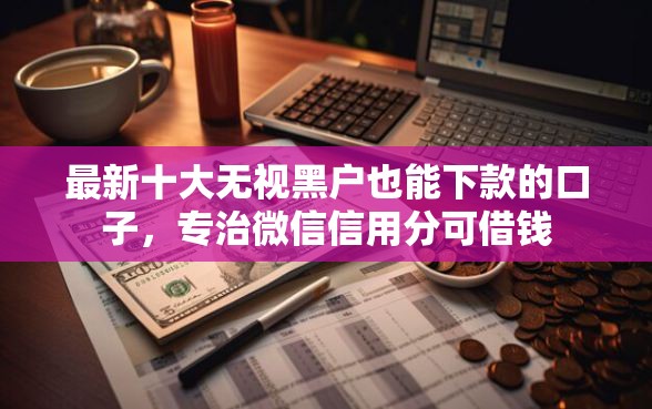 最新十大无视黑户也能下款的口子，专治微信信用分可借钱