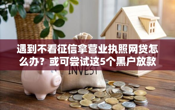 遇到不看征信拿营业执照网贷怎么办？或可尝试这5个黑户放款都有什么口子