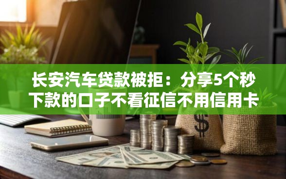 长安汽车贷款被拒：分享5个秒下款的口子不看征信不用信用卡