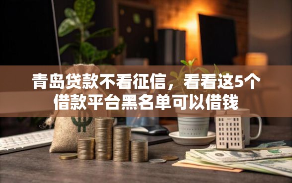 青岛贷款不看征信，看看这5个借款平台黑名单可以借钱