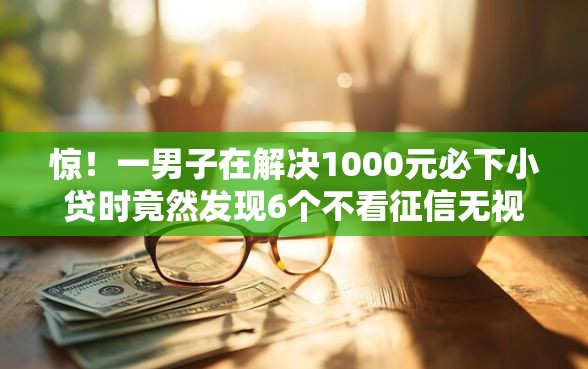 惊！一男子在解决1000元必下小贷时竟然发现6个不看征信无视黑白百分百下款网贷软件，事后分享了出来
