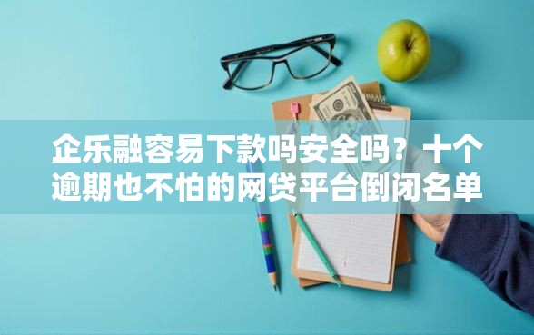 企乐融容易下款吗安全吗？十个逾期也不怕的网贷平台倒闭名单
