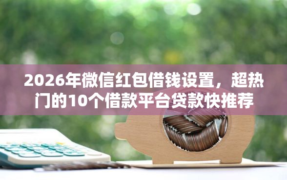 2026年微信红包借钱设置，超热门的10个借款平台贷款快推荐