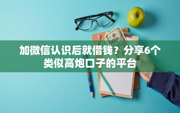 加微信认识后就借钱？分享6个类似高炮口子的平台