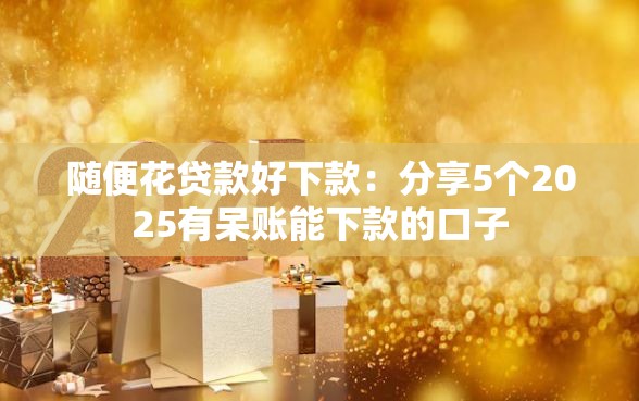 随便花贷款好下款：分享5个2025有呆账能下款的口子