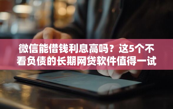 微信能借钱利息高吗？这5个不看负债的长期网贷软件值得一试