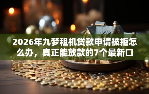 2026年九梦租机贷款申请被拒怎么办，真正能放款的7个最新口子有微信就能下推荐