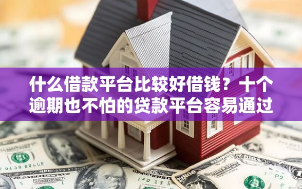 什么借款平台比较好借钱？十个逾期也不怕的贷款平台容易通过的