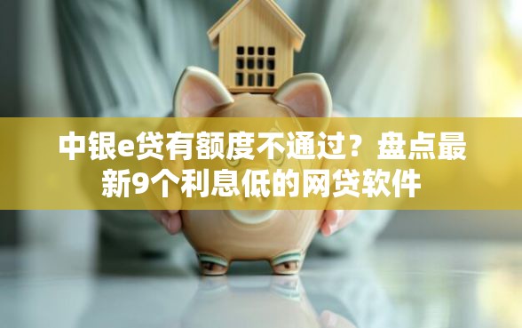 中银e贷有额度不通过？盘点最新9个利息低的网贷软件