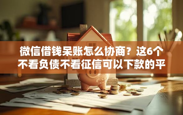 微信借钱呆账怎么协商？这6个不看负债不看征信可以下款的平台值得一试