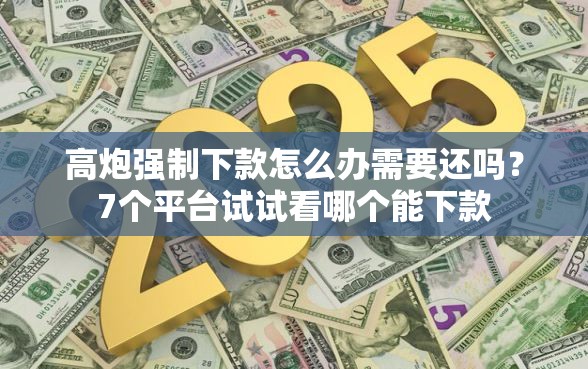 高炮强制下款怎么办需要还吗？7个平台试试看哪个能下款