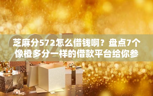 芝麻分572怎么借钱啊？盘点7个像橙多分一样的借款平台给你参考