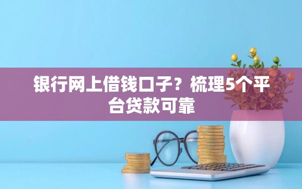 银行网上借钱口子？梳理5个平台贷款可靠