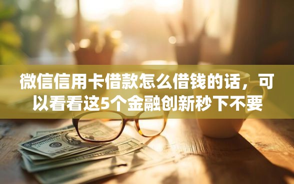 微信信用卡借款怎么借钱的话，可以看看这5个金融创新秒下不要芝麻分的app