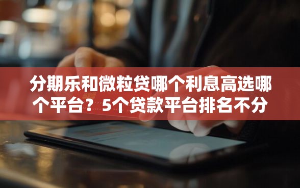 分期乐和微粒贷哪个利息高选哪个平台？5个贷款平台排名不分先后推荐