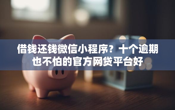借钱还钱微信小程序？十个逾期也不怕的官方网贷平台好