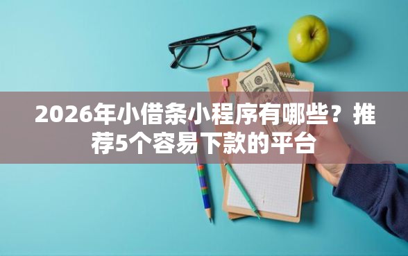 2026年小借条小程序有哪些？推荐5个容易下款的平台