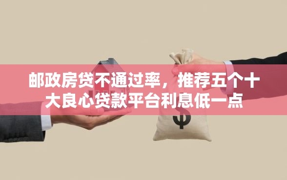 邮政房贷不通过率，推荐五个十大良心贷款平台利息低一点
