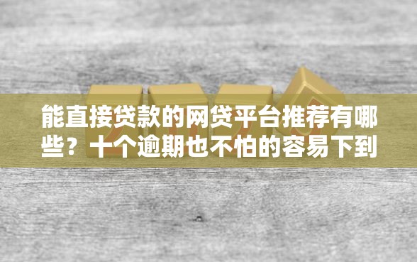 能直接贷款的网贷平台推荐有哪些？十个逾期也不怕的容易下到款的平台
