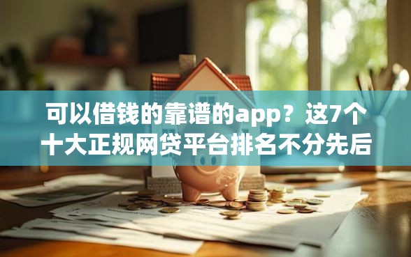 可以借钱的靠谱的app？这7个十大正规网贷平台排名不分先后可以试试