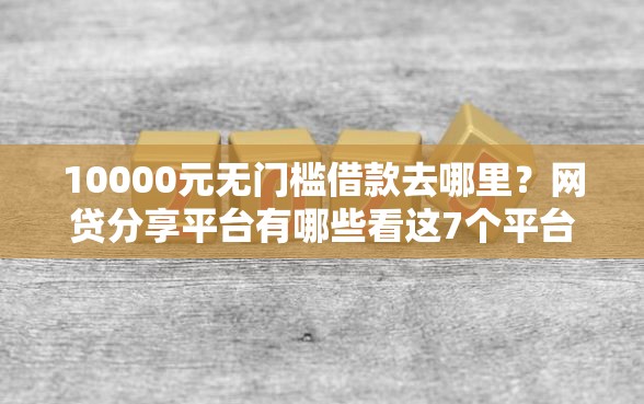 10000元无门槛借款去哪里？网贷分享平台有哪些看这7个平台