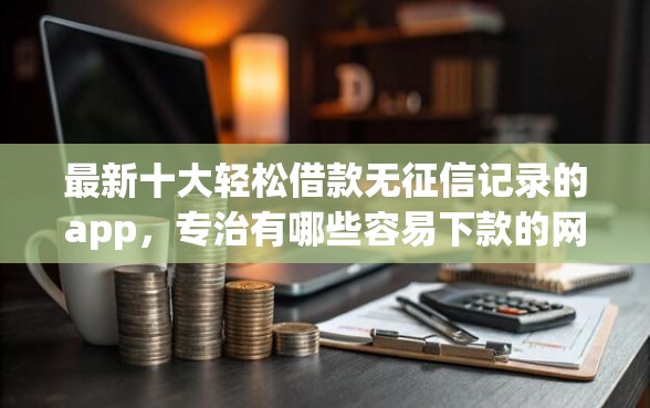 最新十大轻松借款无征信记录的app，专治有哪些容易下款的网贷平台