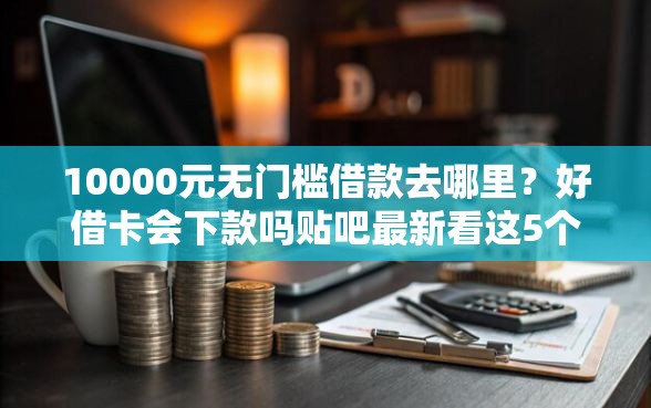 10000元无门槛借款去哪里？好借卡会下款吗贴吧最新看这5个平台