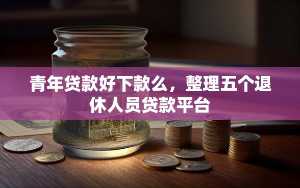 青年贷款好下款么，整理五个退休人员贷款平台