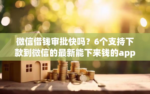 微信借钱审批快吗？6个支持下款到微信的最新能下来钱的app