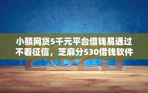 小额网贷5千元平台借钱易通过不看征信，芝麻分530借钱软件的5个平台介绍