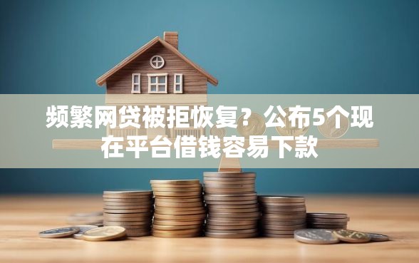 频繁网贷被拒恢复？公布5个现在平台借钱容易下款