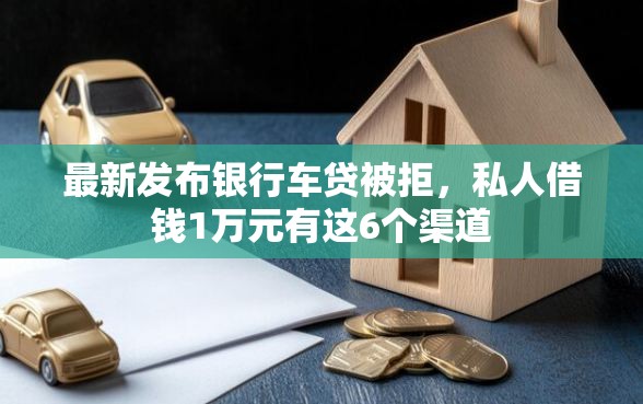 最新发布银行车贷被拒，私人借钱1万元有这6个渠道