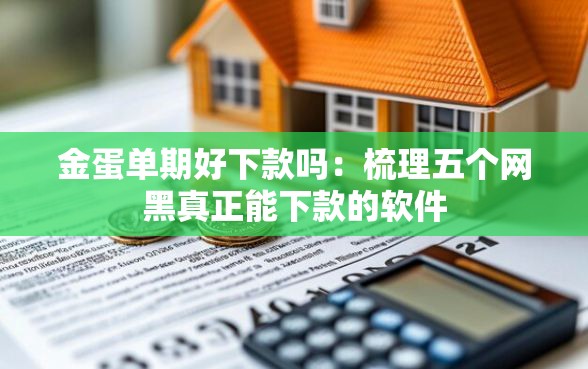 金蛋单期好下款吗：梳理五个网黑真正能下款的软件