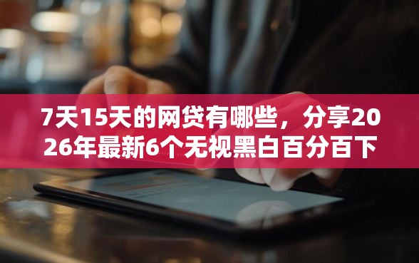 7天15天的网贷有哪些，分享2026年最新6个无视黑白百分百下款的借款口子