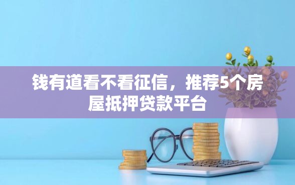 钱有道看不看征信,推荐5个房屋抵押贷款平台 钱有道看不看征信,推荐5个房屋抵押贷款平台