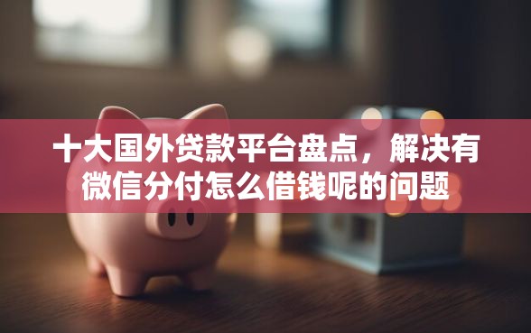 十大国外贷款平台盘点，解决有微信分付怎么借钱呢的问题