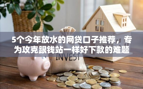 5个今年放水的网贷口子推荐，专为攻克跟钱站一样好下款的难题