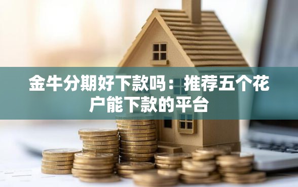 金牛分期好下款吗：推荐五个花户能下款的平台