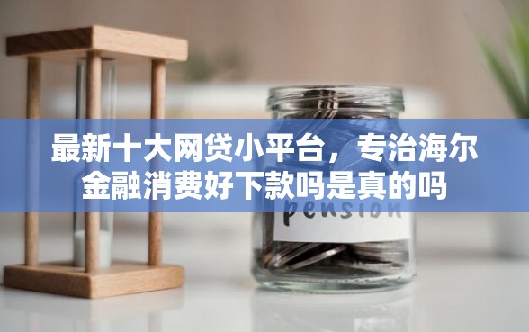 最新十大网贷小平台,专治海尔金融消费好下款吗是真的吗 最新十大网贷小平台,专治海尔金融消费好下款吗是真的吗