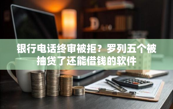 银行电话终审被拒？罗列五个被抽贷了还能借钱的软件