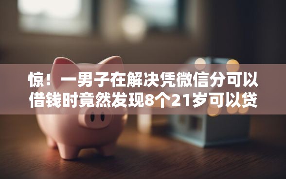 惊！一男子在解决凭微信分可以借钱时竟然发现8个21岁可以贷款的平台，事后分享了出来